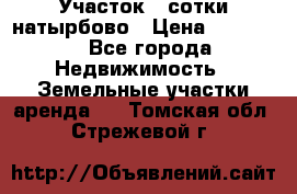 Участок 33сотки натырбово › Цена ­ 50 000 - Все города Недвижимость » Земельные участки аренда   . Томская обл.,Стрежевой г.